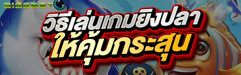 วิธีเล่นเกมยิงปลาให้คุ้มกระสุน